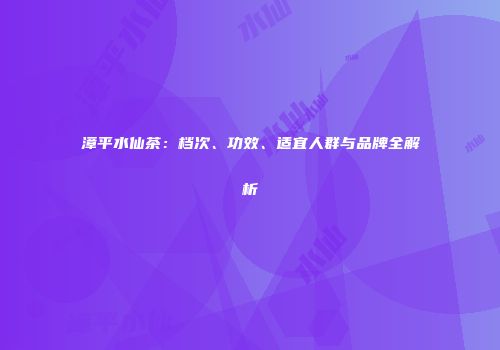 漳平水仙茶：档次、功效、适宜人群与品牌全解析