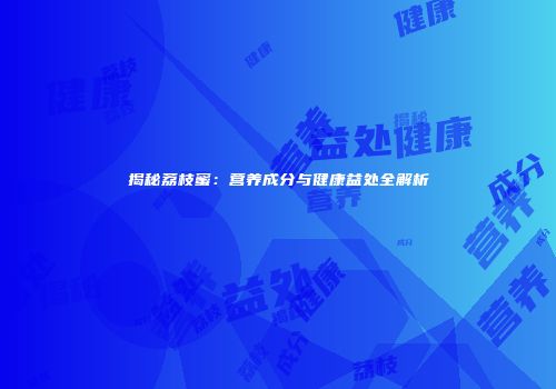 揭秘荔枝蜜：营养成分与健康益处全解析