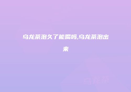 乌龙茶泡久了能喝吗,乌龙茶泡出来