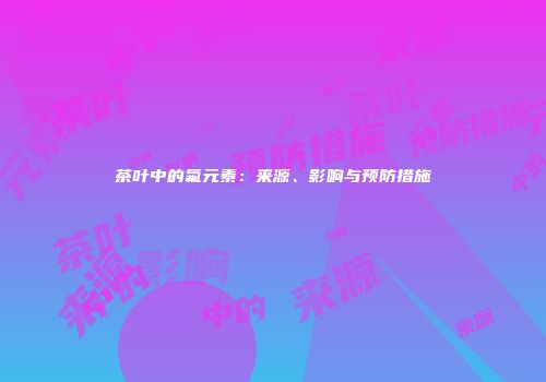 茶叶中的氟元素：来源、影响与预防措施