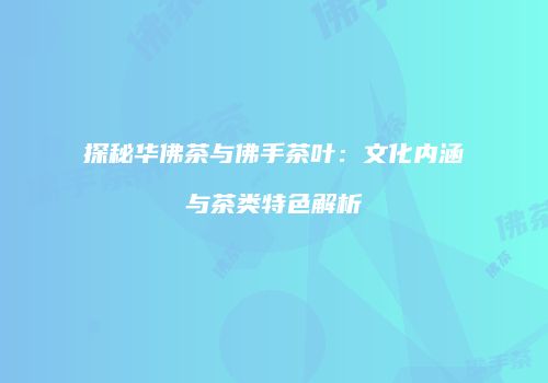 探秘华佛茶与佛手茶叶：文化内涵与茶类特色解析