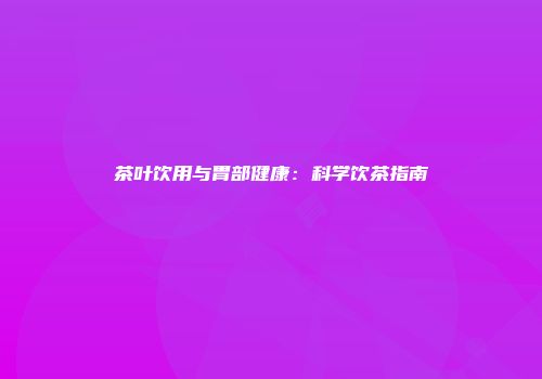 茶叶饮用与胃部健康：科学饮茶指南