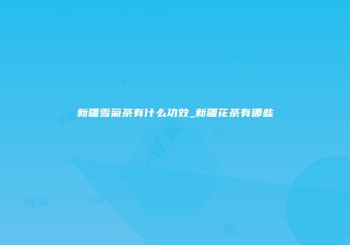 新疆雪菊茶有什么功效_新疆花茶有哪些