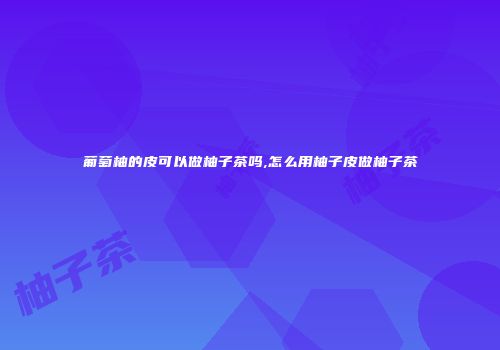 葡萄柚的皮可以做柚子茶吗,怎么用柚子皮做柚子茶