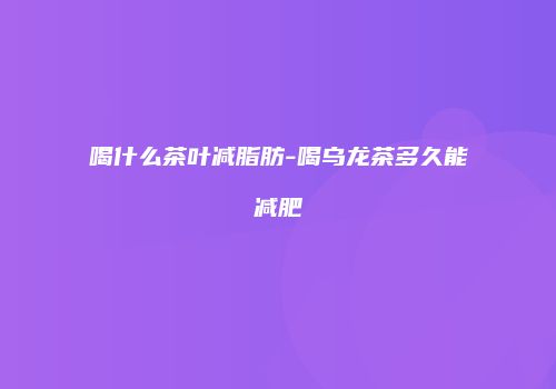 喝什么茶叶减脂肪-喝乌龙茶多久能减肥