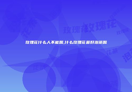 玫瑰花什么人不能喝,什么玫瑰花最好泡茶喝