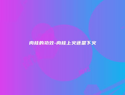肉桂的功效-肉桂上火还是下火