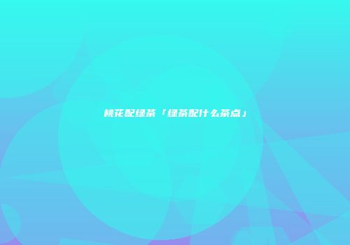 桃花配绿茶「绿茶配什么茶点」