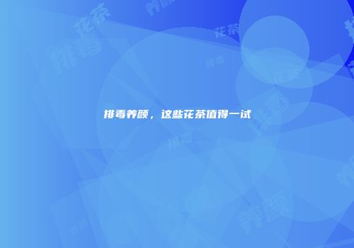 排毒养颜，这些花茶值得一试