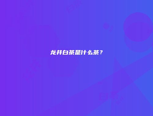 龙井白茶是什么茶？