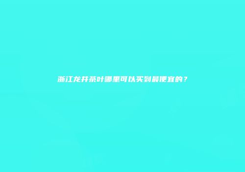 浙江龙井茶叶哪里可以买到最便宜的？