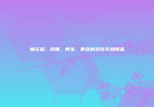 槐花蜜：润喉、养生、美容的多效天然良品