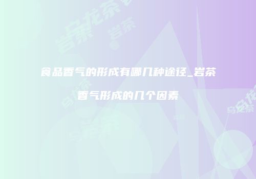 食品香气的形成有哪几种途径_岩茶香气形成的几个因素