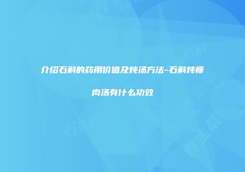 介绍石斛的药用价值及炖汤方法-石斛炖瘦肉汤有什么功效