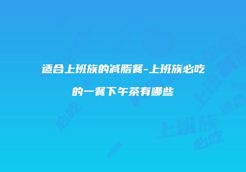 适合上班族的减脂餐-上班族必吃的一餐下午茶有哪些