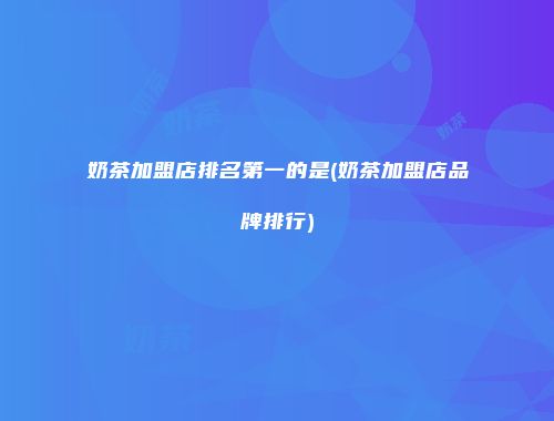 奶茶加盟店排名第一的是(奶茶加盟店品牌排行)