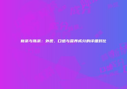 新茶与陈茶：外观、口感与营养成分的详细对比