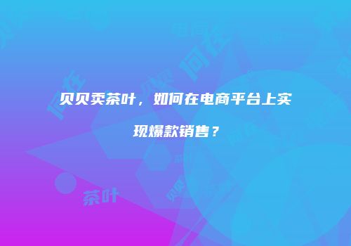 贝贝卖茶叶，如何在电商平台上实现爆款销售？