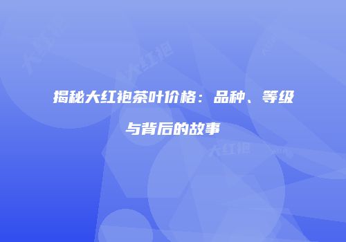 揭秘大红袍茶叶价格：品种、等级与背后的故事