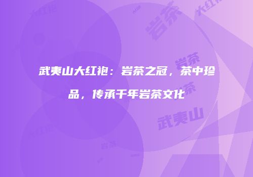 武夷山大红袍：岩茶之冠，茶中珍品，传承千年岩茶文化