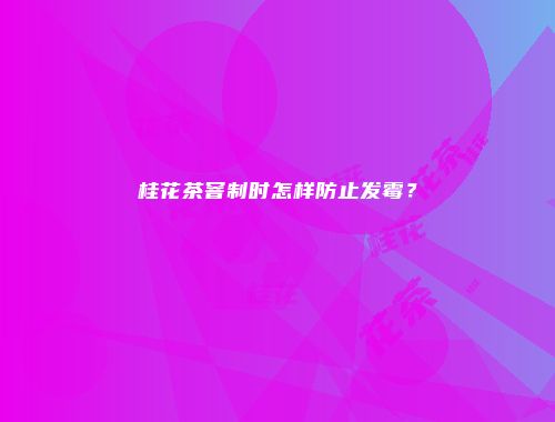 桂花茶窨制时怎样防止发霉？