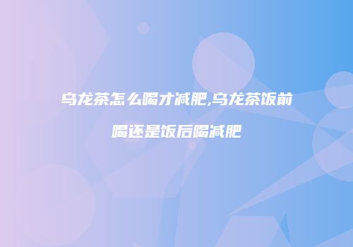 乌龙茶怎么喝才减肥,乌龙茶饭前喝还是饭后喝减肥
