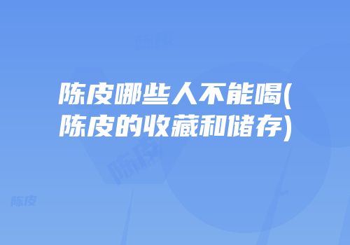 陈皮哪些人不能喝(陈皮的收藏和储存)