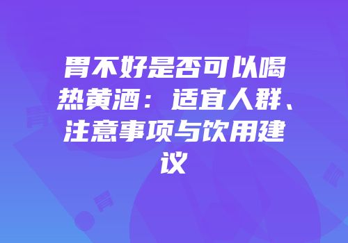 胃不好是否可以喝热黄酒：适宜人群、注意事项与饮用建议