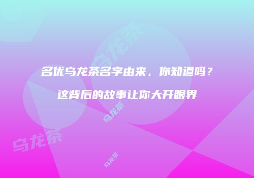 名优乌龙茶名字由来，你知道吗？这背后的故事让你大开眼界