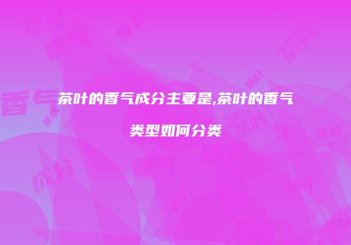 茶叶的香气成分主要是,茶叶的香气类型如何分类