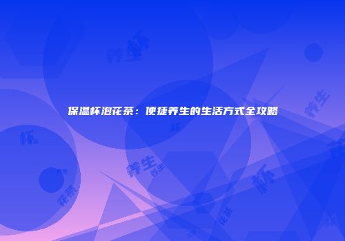 保温杯泡花茶：便捷养生的生活方式全攻略