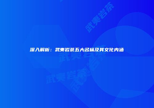 深入解析：武夷岩茶五大名枞及其文化内涵