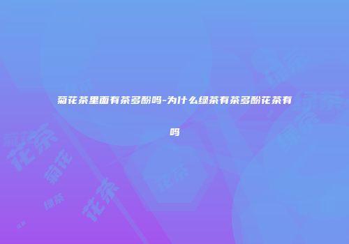 菊花茶里面有茶多酚吗-为什么绿茶有茶多酚花茶有吗