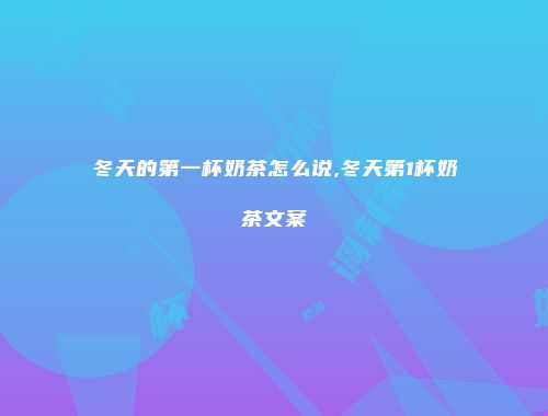 冬天的第一杯奶茶怎么说,冬天第1杯奶茶文案