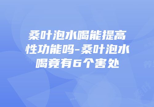 桑叶泡水喝能提高性功能吗-桑叶泡水喝竟有6个害处