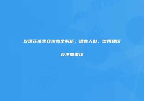 玫瑰花茶美容功效全解析：适宜人群、饮用建议及注意事项