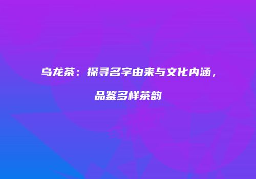 乌龙茶：探寻名字由来与文化内涵，品鉴多样茶韵