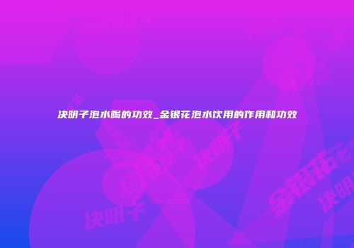 决明子泡水喝的功效_金银花泡水饮用的作用和功效