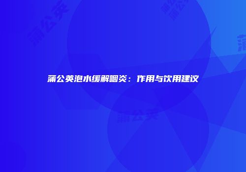 蒲公英泡水缓解咽炎：作用与饮用建议