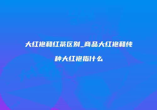 大红袍和红茶区别_商品大红袍和纯种大红袍指什么