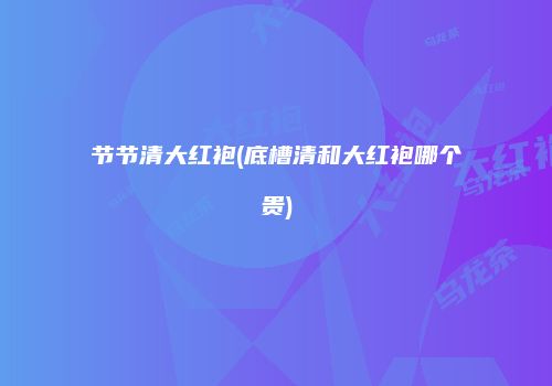 节节清大红袍(底槽清和大红袍哪个贵)