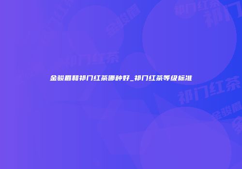 金骏眉和祁门红茶哪种好_祁门红茶等级标准