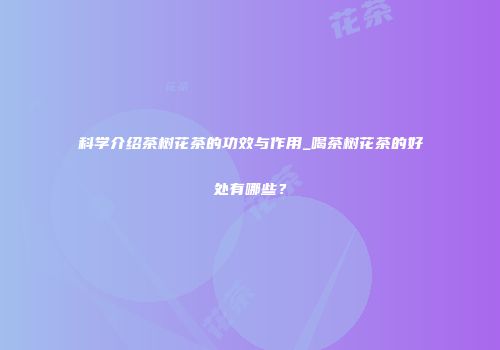科学介绍茶树花茶的功效与作用_喝茶树花茶的好处有哪些？