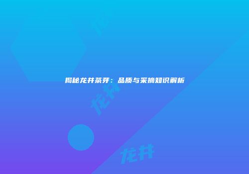 揭秘龙井茶芽：品质与采摘知识解析