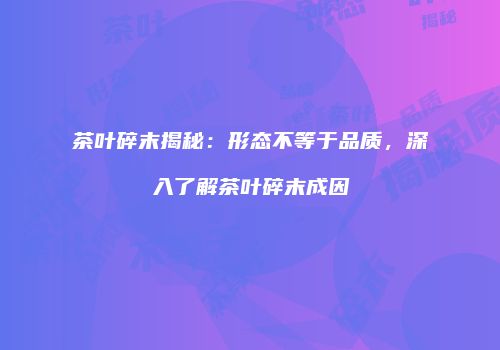 茶叶碎末揭秘：形态不等于品质，深入了解茶叶碎末成因