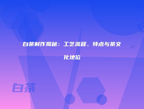 白茶制作揭秘：工艺流程、特点与茶文化地位