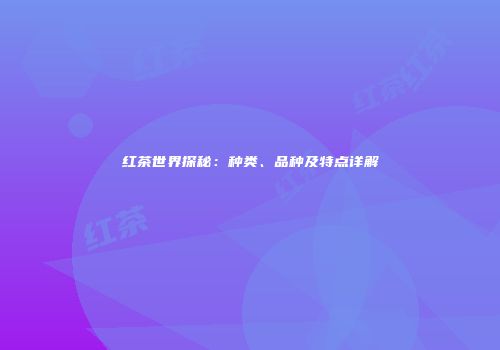 红茶世界探秘：种类、品种及特点详解