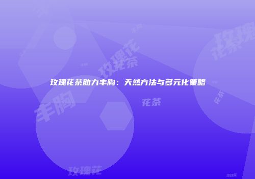 玫瑰花茶助力丰胸：天然方法与多元化策略