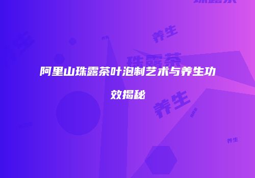 阿里山珠露茶叶泡制艺术与养生功效揭秘