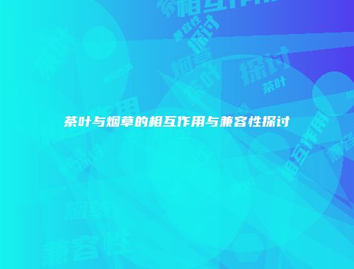 茶叶与烟草的相互作用与兼容性探讨